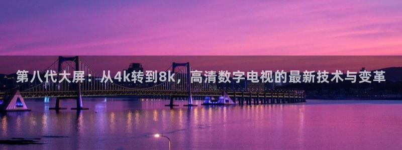 熊猫体育在线直播app：第八代大屏：从4k转到8k，高清数字电视的最新技术与变革