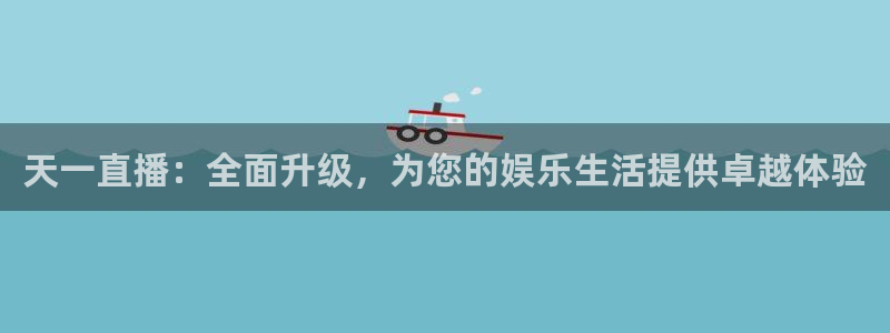 熊猫体育直播下载：天一直播：全面升级，为您的娱乐生活提供卓越体验