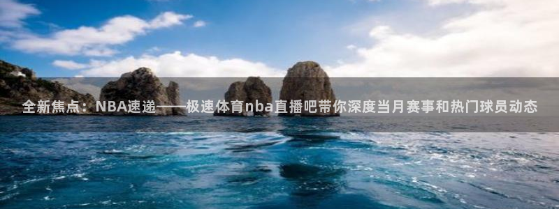 熊猫体育直播app：全新焦点：NBA速递——极速体育nba直播吧带你深度当月赛事和热门球员动态